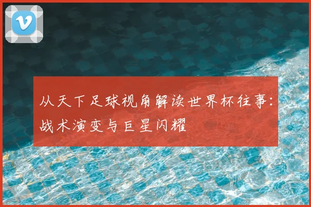 从天下足球视角解读世界杯往事：战术演变与巨星闪耀