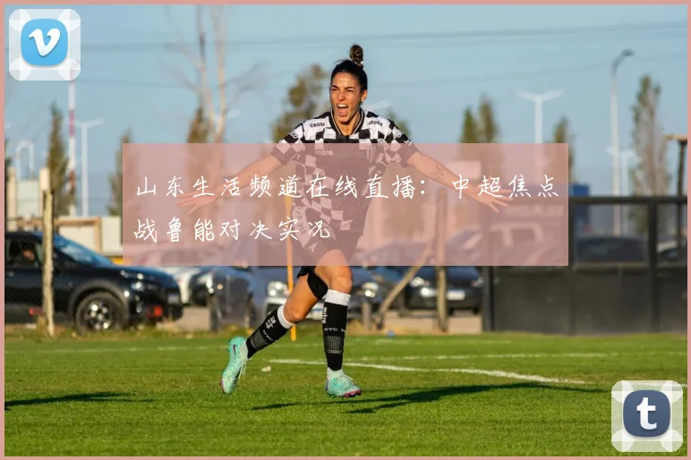 山东生活频道在线直播：中超焦点战鲁能对决实况