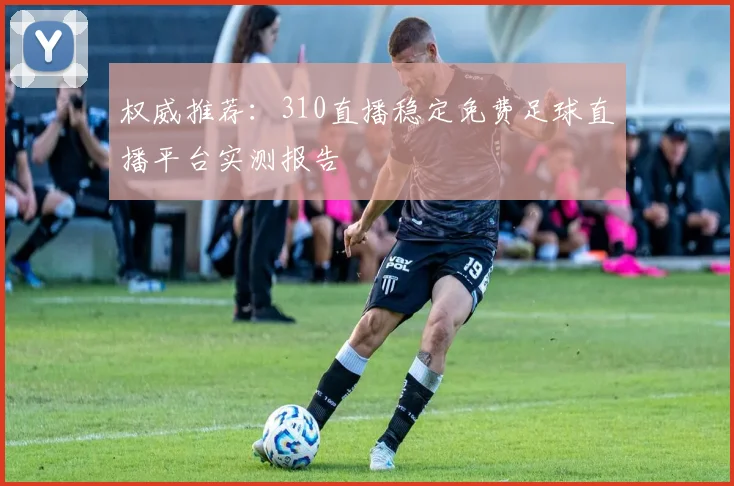 权威推荐：310直播稳定免费足球直播平台实测报告