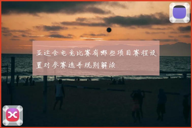 亚运会电竞比赛有哪些项目赛程设置对参赛选手规则解读