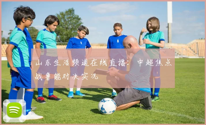 山东生活频道在线直播：中超焦点战鲁能对决实况