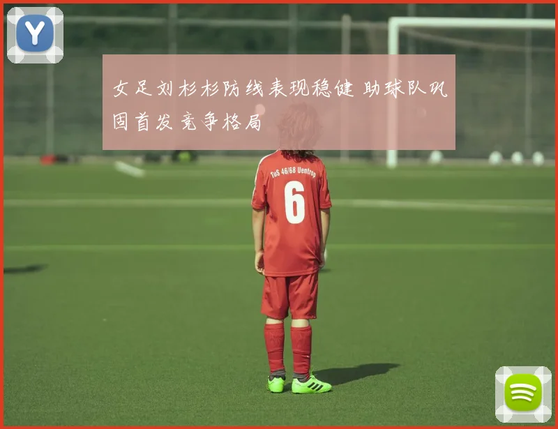 女足刘杉杉防线表现稳健 助球队巩固首发竞争格局