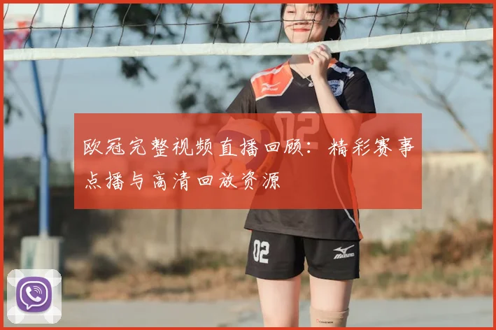 欧冠完整视频直播回顾：精彩赛事点播与高清回放资源