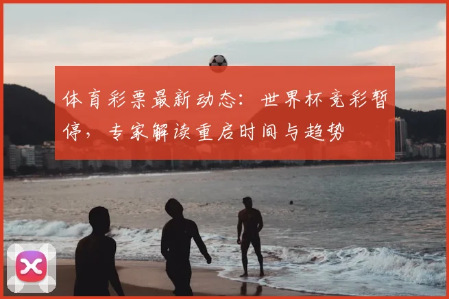 体育彩票最新动态：世界杯竞彩暂停，专家解读重启时间与趋势