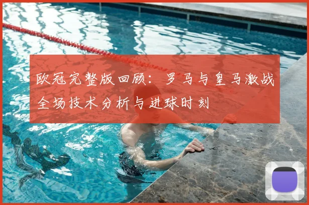欧冠完整版回顾：罗马与皇马激战全场技术分析与进球时刻