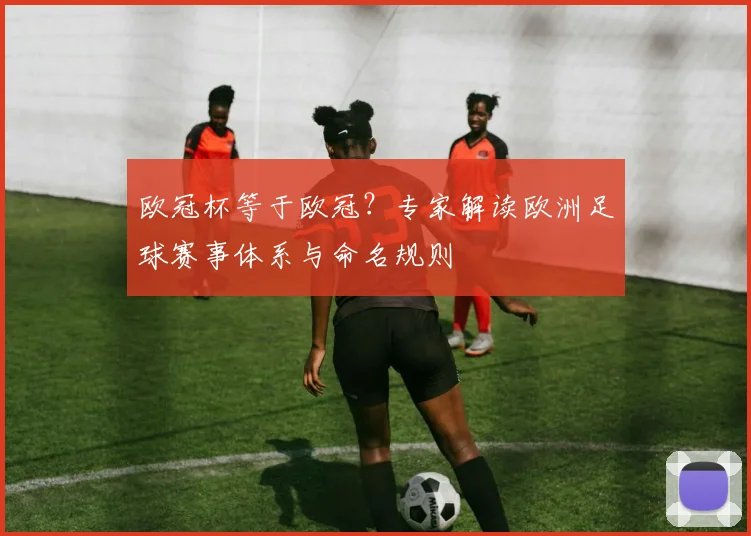欧冠杯等于欧冠？专家解读欧洲足球赛事体系与命名规则