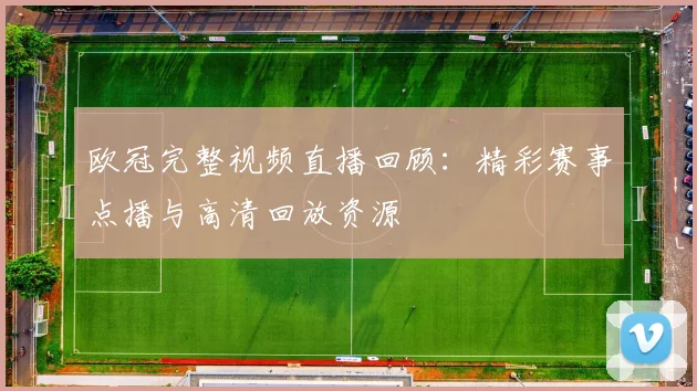 欧冠完整视频直播回顾：精彩赛事点播与高清回放资源