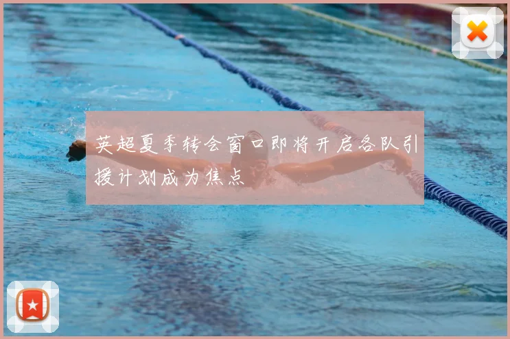 英超夏季转会窗口即将开启各队引援计划成为焦点