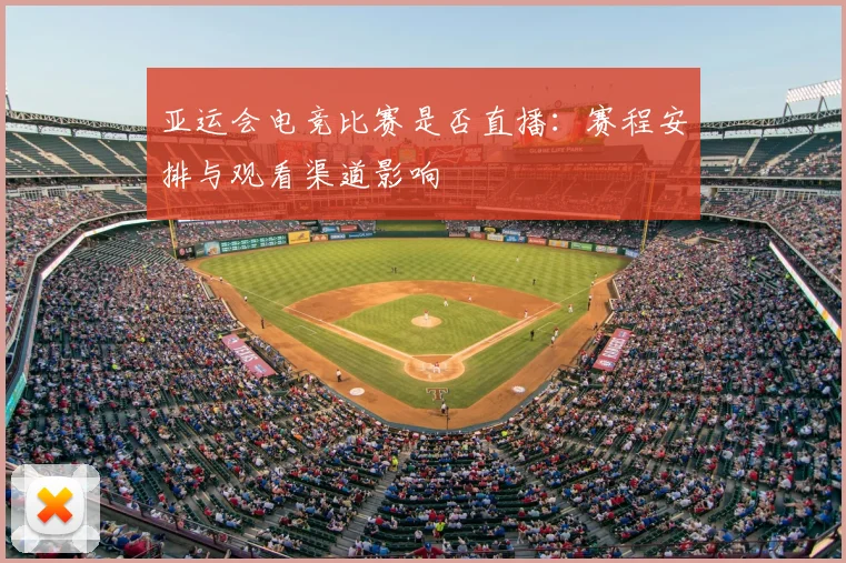 亚运会电竞比赛是否直播：赛程安排与观看渠道影响