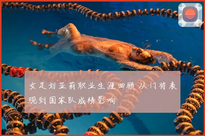 女足刘亚莉职业生涯回顾 从门将表现到国家队成绩影响