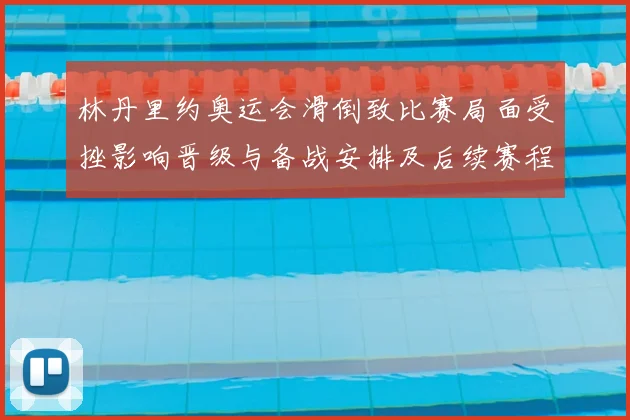 林丹里约奥运会滑倒致比赛局面受挫影响晋级与备战安排及后续赛程