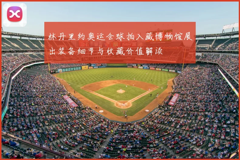 林丹里约奥运会球拍入藏博物馆展出装备细节与收藏价值解读