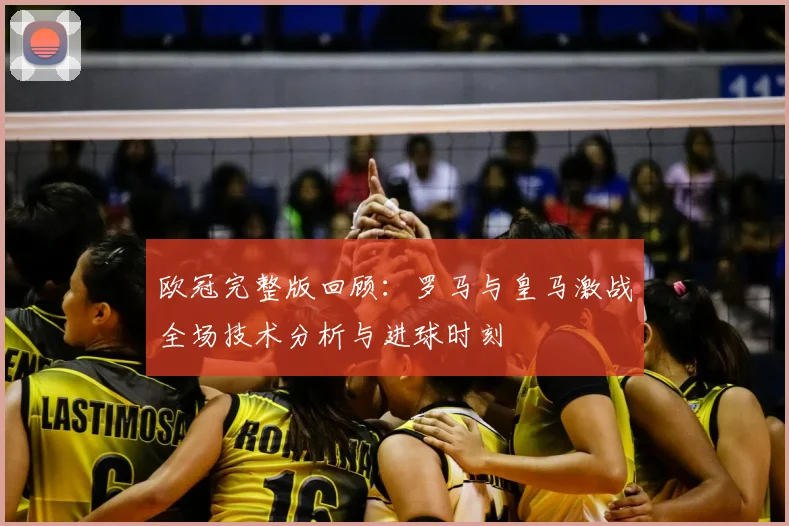 欧冠完整版回顾：罗马与皇马激战全场技术分析与进球时刻