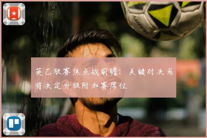 英乙联赛焦点战前瞻：关键对决或将决定升级附加赛席位