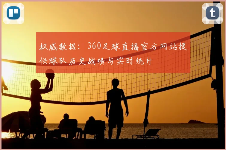 权威数据：360足球直播官方网站提供球队历史战绩与实时统计