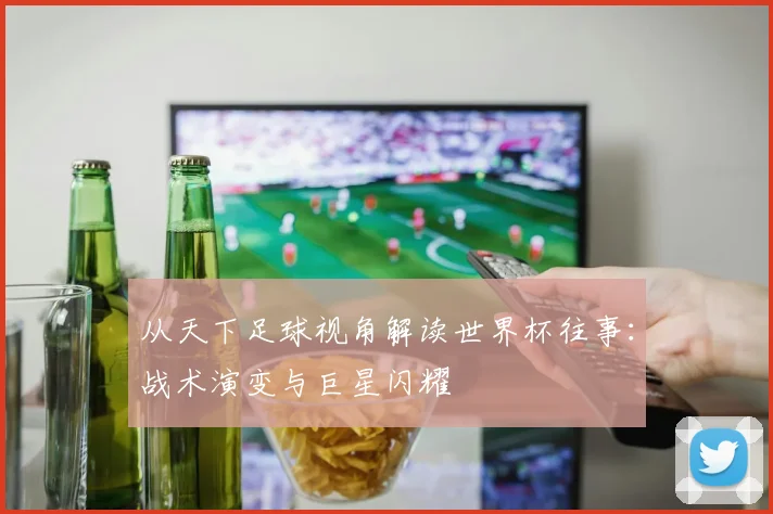 从天下足球视角解读世界杯往事：战术演变与巨星闪耀