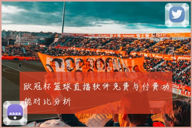 欧冠杯篮球直播软件免费与付费功能对比分析
