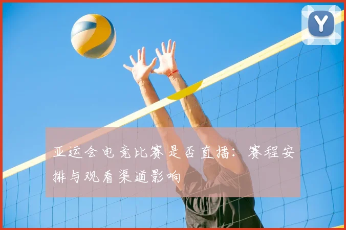亚运会电竞比赛是否直播：赛程安排与观看渠道影响